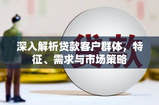 四方台深入解析贷款客户群体，特征、需求与市场策略