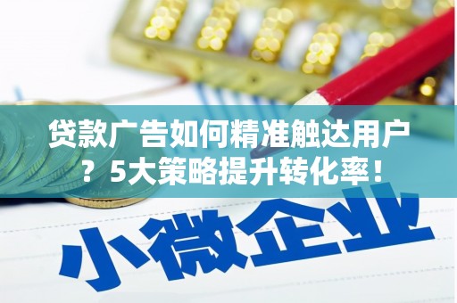 四方台贷款广告如何精准触达用户？5大策略提升转化率！