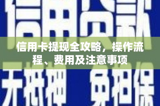 四方台信用卡提现全攻略，操作流程、费用及注意事项
