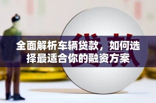 四方台全面解析车辆贷款，如何选择最适合你的融资方案