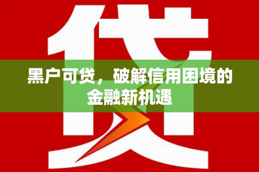 四方台黑户可贷，破解信用困境的金融新机遇
