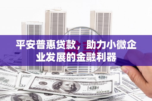 四方台平安普惠贷款，助力小微企业发展的金融利器