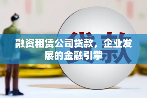 四方台融资租赁公司贷款，企业发展的金融引擎