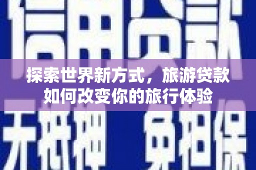 四方台探索世界新方式，旅游贷款如何改变你的旅行体验
