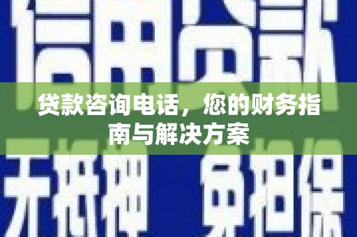四方台贷款咨询电话，您的财务指南与解决方案