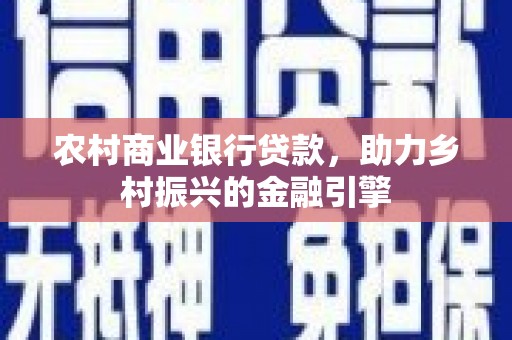 四方台农村商业银行贷款，助力乡村振兴的金融引擎